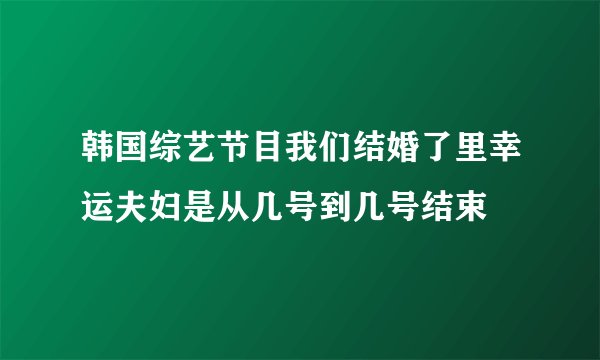 韩国综艺节目我们结婚了里幸运夫妇是从几号到几号结束
