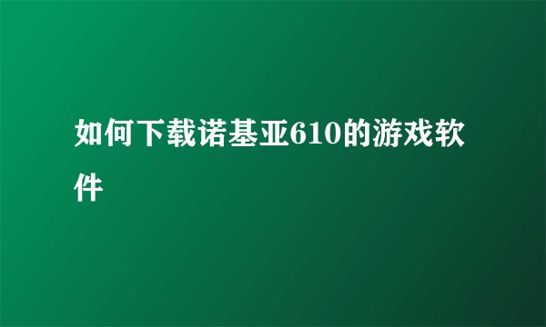 如何下载诺基亚610的游戏软件
