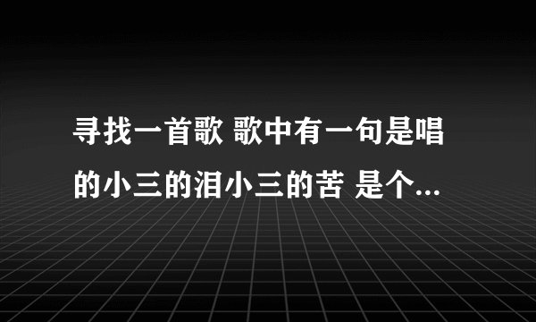 寻找一首歌 歌中有一句是唱的小三的泪小三的苦 是个男生唱的