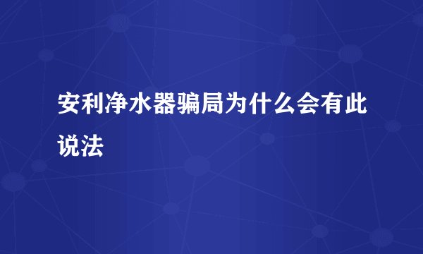 安利净水器骗局为什么会有此说法