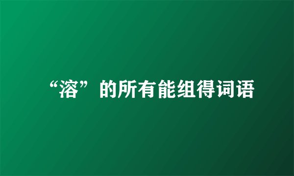 “溶”的所有能组得词语