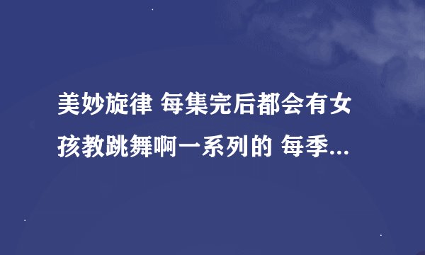 美妙旋律 每集完后都会有女孩教跳舞啊一系列的 每季后面的人是一样的吧 还有pretty rhyth