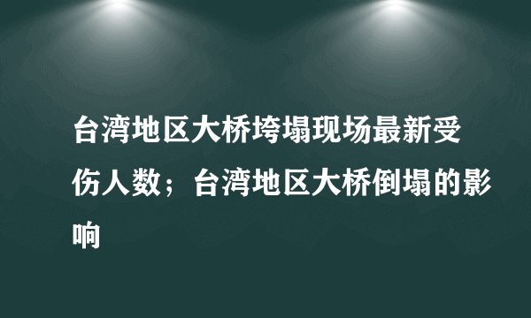 台湾地区大桥垮塌现场最新受伤人数；台湾地区大桥倒塌的影响