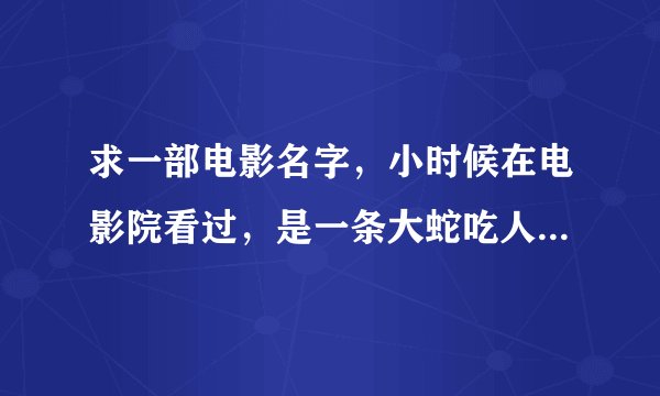 求一部电影名字，小时候在电影院看过，是一条大蛇吃人的。后面有一幕是男女主从一个平台看下去