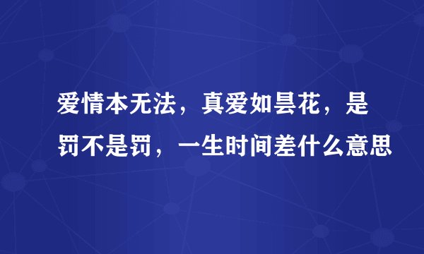 爱情本无法，真爱如昙花，是罚不是罚，一生时间差什么意思