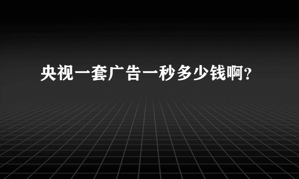央视一套广告一秒多少钱啊？