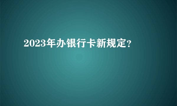 2023年办银行卡新规定？