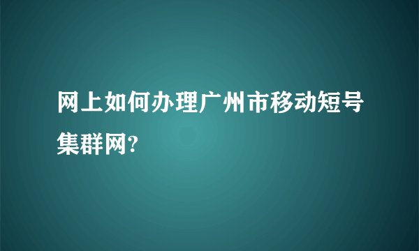 网上如何办理广州市移动短号集群网?
