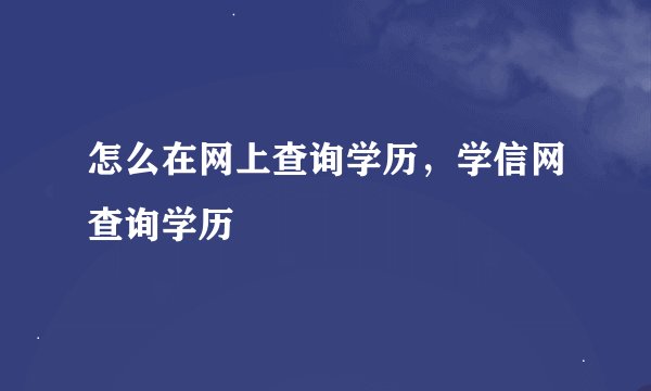 怎么在网上查询学历，学信网查询学历