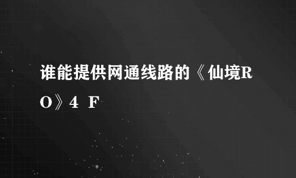 谁能提供网通线路的《仙境RO》4  F