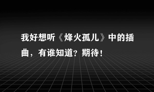 我好想听《烽火孤儿》中的插曲，有谁知道？期待！