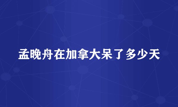 孟晚舟在加拿大呆了多少天