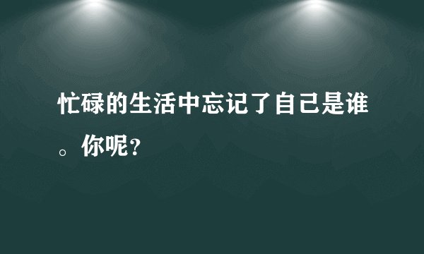 忙碌的生活中忘记了自己是谁。你呢？