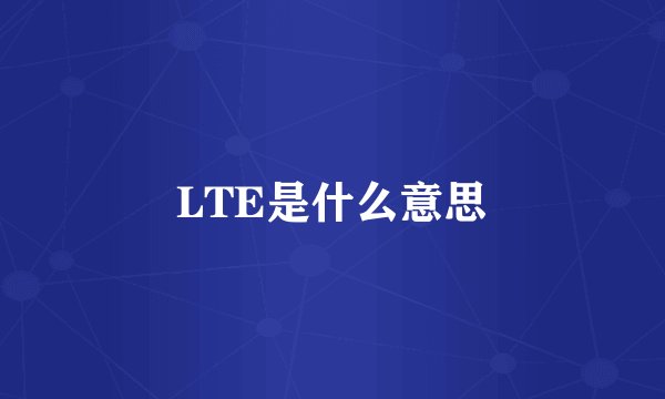 LTE是什么意思