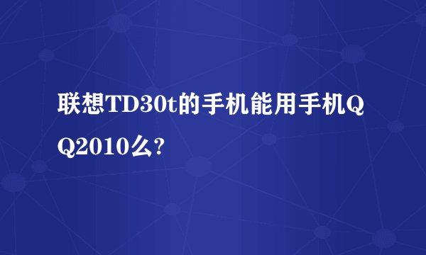 联想TD30t的手机能用手机QQ2010么?