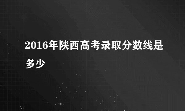 2016年陕西高考录取分数线是多少