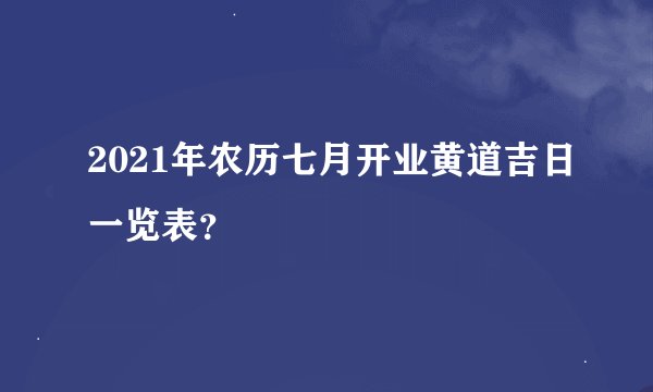 2021年农历七月开业黄道吉日一览表？