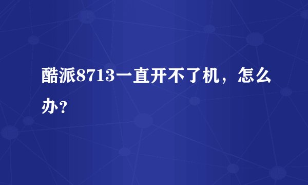 酷派8713一直开不了机，怎么办？