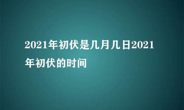 2021年初伏是几月几日2021年初伏的时间