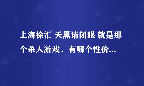 上海徐汇 天黑请闭眼 就是那个杀人游戏，有哪个性价比高的好地方吗，最好在30块左右的