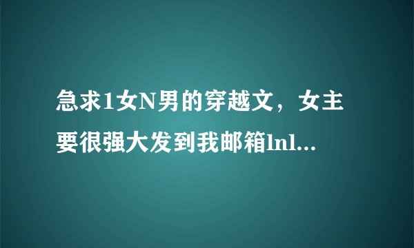 急求1女N男的穿越文，女主要很强大发到我邮箱lnl1996@126.com