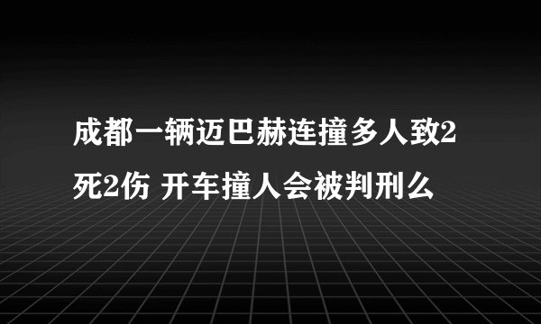 成都一辆迈巴赫连撞多人致2死2伤 开车撞人会被判刑么