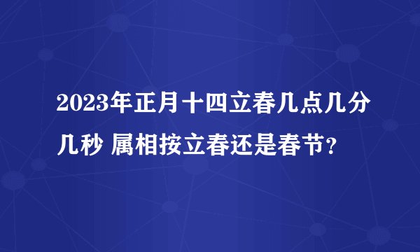 2023年正月十四立春几点几分几秒 属相按立春还是春节?