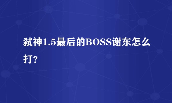 弑神1.5最后的BOSS谢东怎么打？
