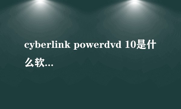cyberlink powerdvd 10是什么软件，重要吗，可以删除吗？