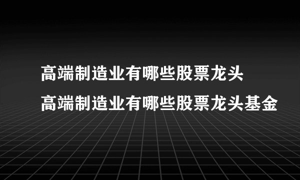 高端制造业有哪些股票龙头 高端制造业有哪些股票龙头基金