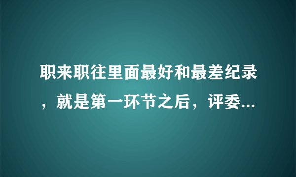 职来职往里面最好和最差纪录，就是第一环节之后，评委留的的（过去的），我看到的有一个
