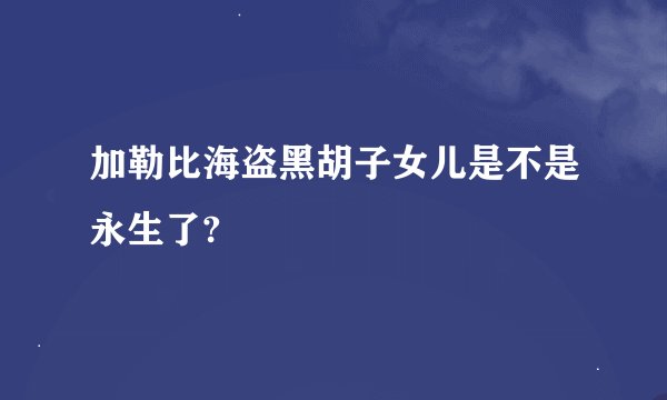 加勒比海盗黑胡子女儿是不是永生了?