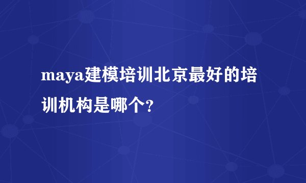 maya建模培训北京最好的培训机构是哪个？