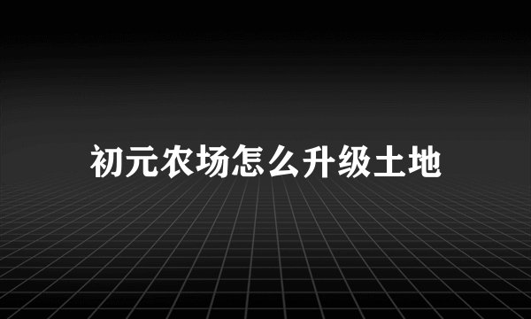 初元农场怎么升级土地