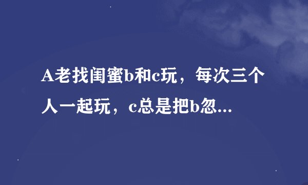 A老找闺蜜b和c玩，每次三个人一起玩，c总是把b忽略。b就想让c和A少玩。b这样做算自私吗？