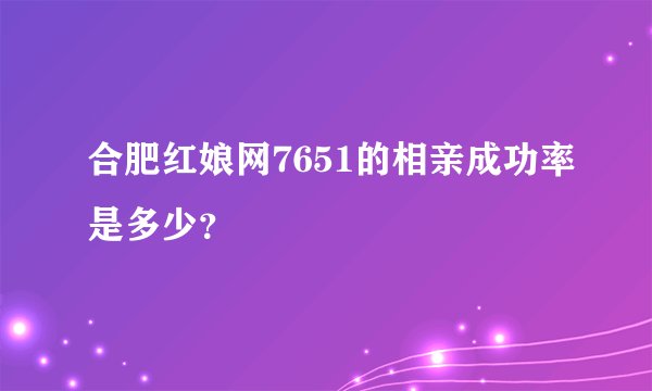 合肥红娘网7651的相亲成功率是多少？