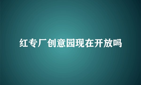 红专厂创意园现在开放吗