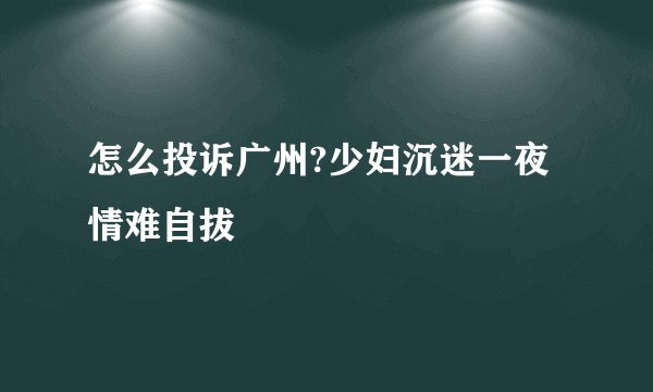 怎么投诉广州?少妇沉迷一夜情难自拔