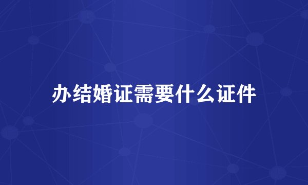 办结婚证需要什么证件