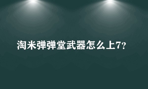 淘米弹弹堂武器怎么上7？