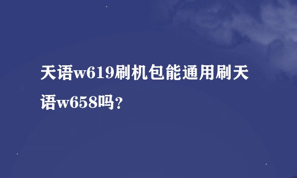 天语w619刷机包能通用刷天语w658吗？