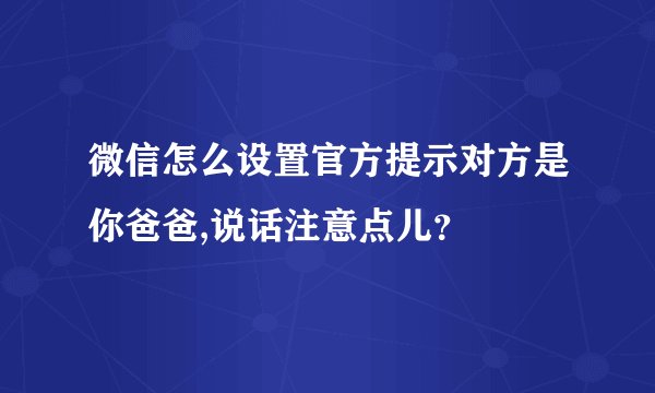 微信怎么设置官方提示对方是你爸爸,说话注意点儿？