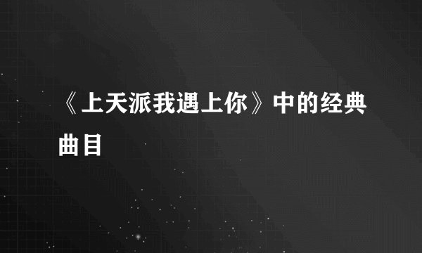 《上天派我遇上你》中的经典曲目