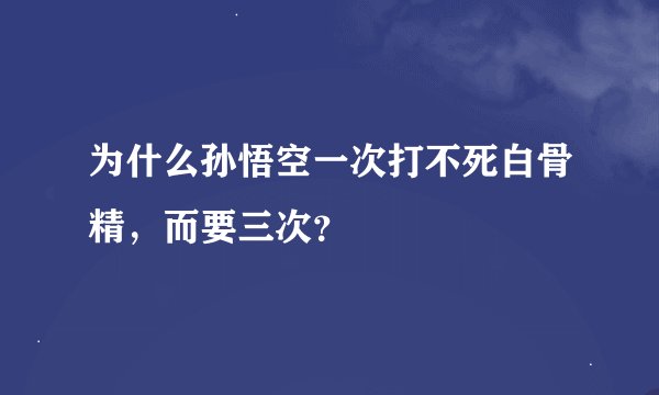 为什么孙悟空一次打不死白骨精，而要三次？