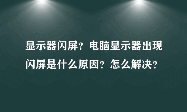 显示器闪屏？电脑显示器出现闪屏是什么原因？怎么解决？
