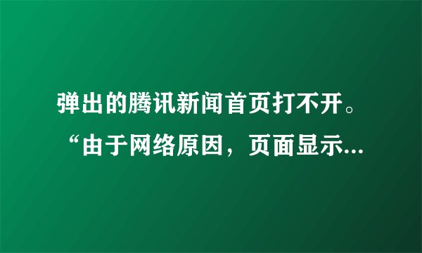 弹出的腾讯新闻首页打不开。“由于网络原因，页面显示遇到问题，请点击刷新后重试”，刷新也不行，怎么办