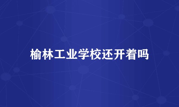 榆林工业学校还开着吗
