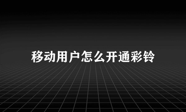 移动用户怎么开通彩铃