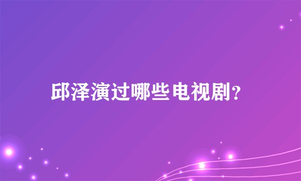 邱泽演过哪些电视剧？