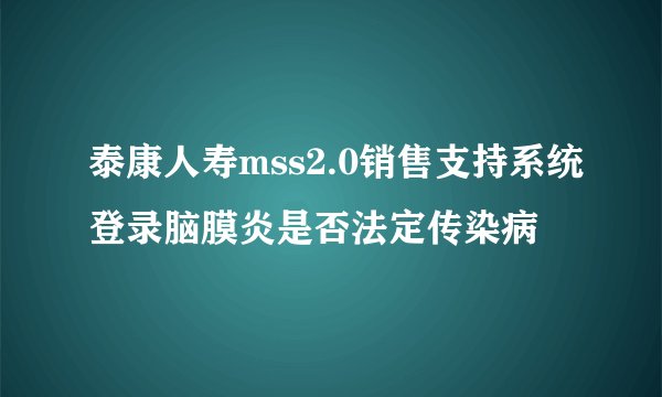 泰康人寿mss2.0销售支持系统登录脑膜炎是否法定传染病